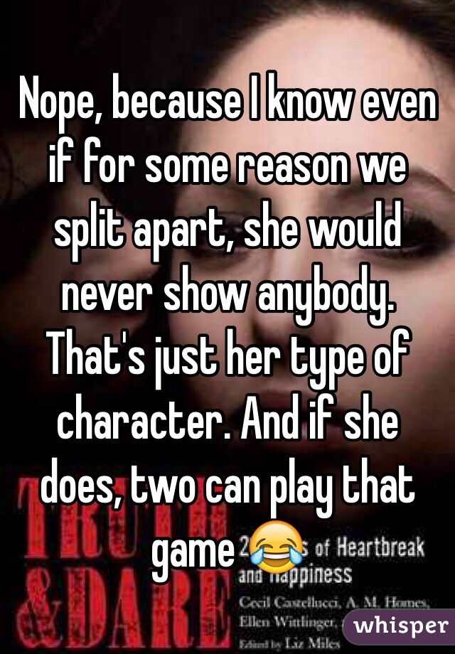 Nope, because I know even if for some reason we split apart, she would never show anybody. That's just her type of character. And if she does, two can play that game 😂