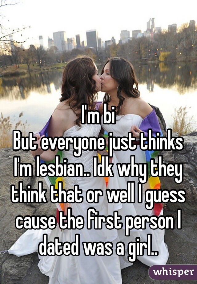 I'm bi 
But everyone just thinks I'm lesbian.. Idk why they think that or well I guess cause the first person I dated was a girl..