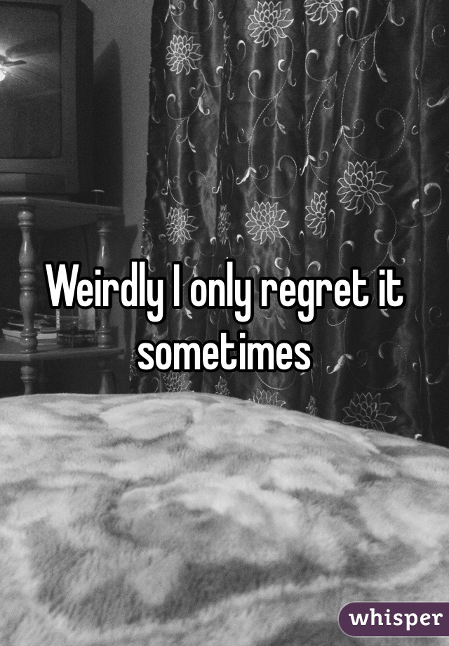 Weirdly I only regret it sometimes 