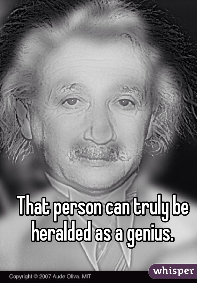 That person can truly be heralded as a genius. 