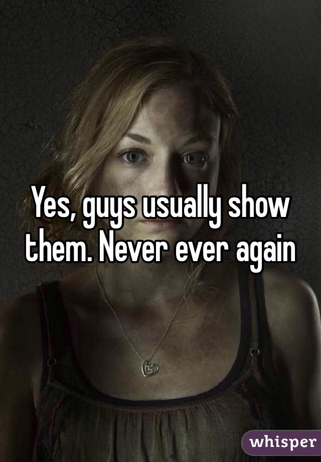 Yes, guys usually show them. Never ever again