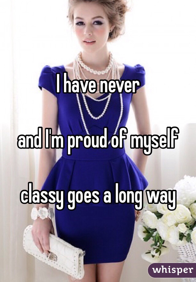 I have never

and I'm proud of myself

classy goes a long way