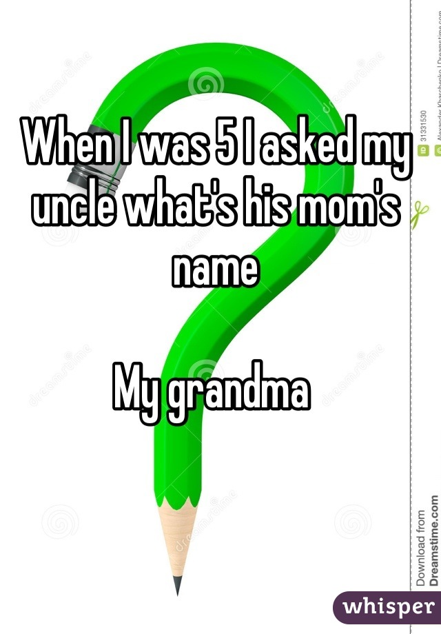 When I was 5 I asked my uncle what's his mom's name

My grandma 