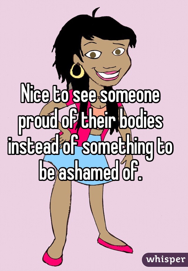 Nice to see someone proud of their bodies instead of something to be ashamed of. 