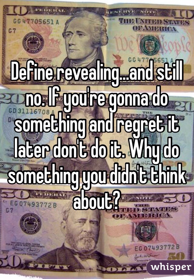 Define revealing...and still no. If you're gonna do something and regret it later don't do it. Why do something you didn't think about? 