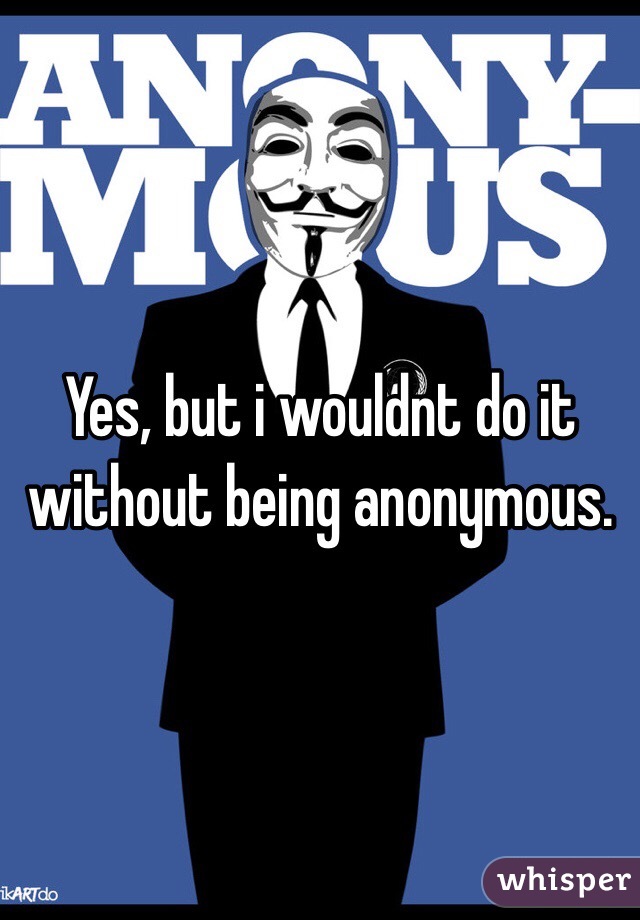 Yes, but i wouldnt do it without being anonymous.