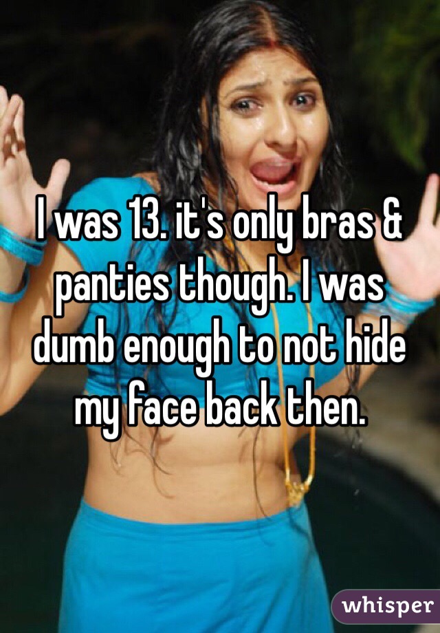 I was 13. it's only bras & panties though. I was dumb enough to not hide my face back then.