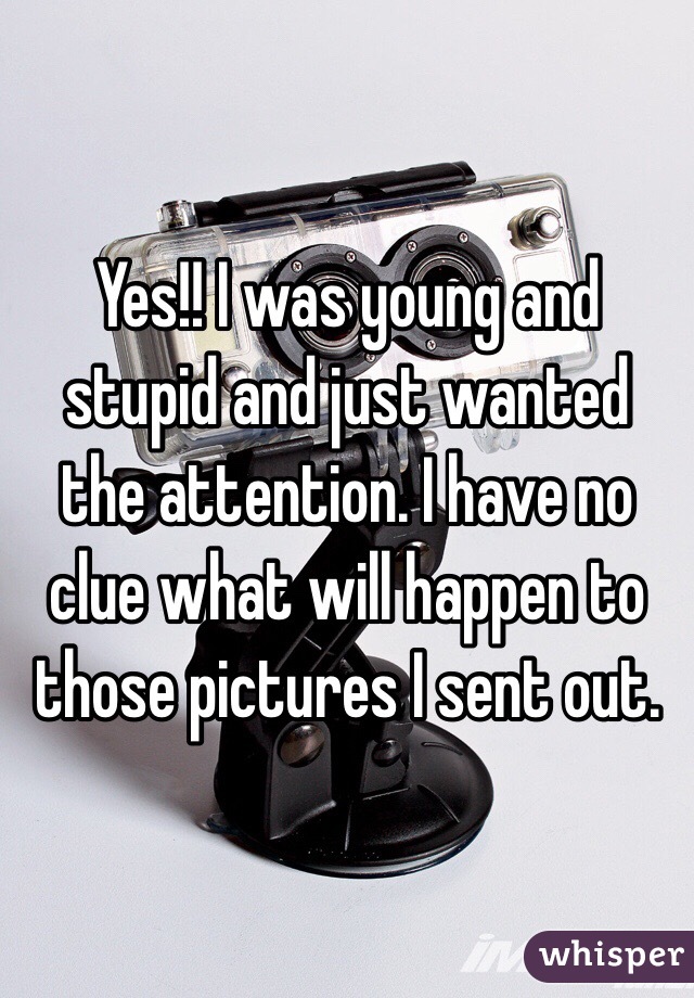 Yes!! I was young and stupid and just wanted the attention. I have no clue what will happen to those pictures I sent out. 