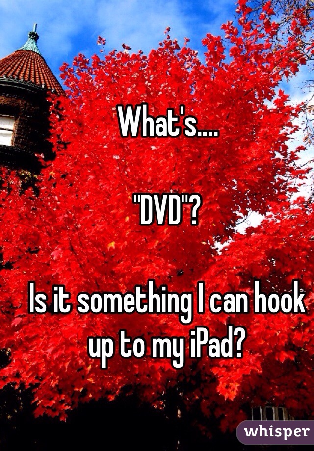 What's....

"DVD"? 

Is it something I can hook up to my iPad? 