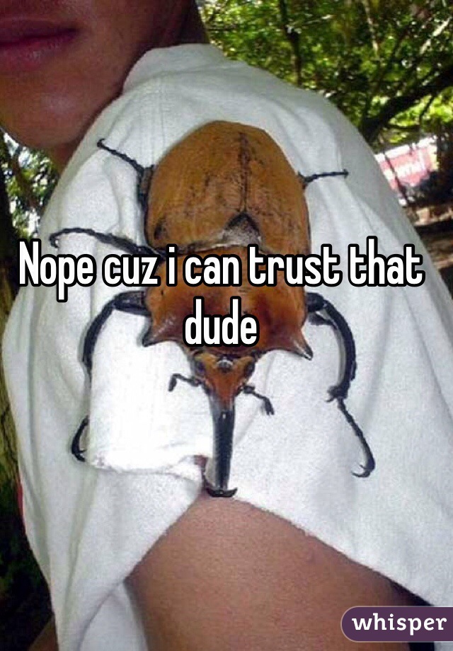 Nope cuz i can trust that dude