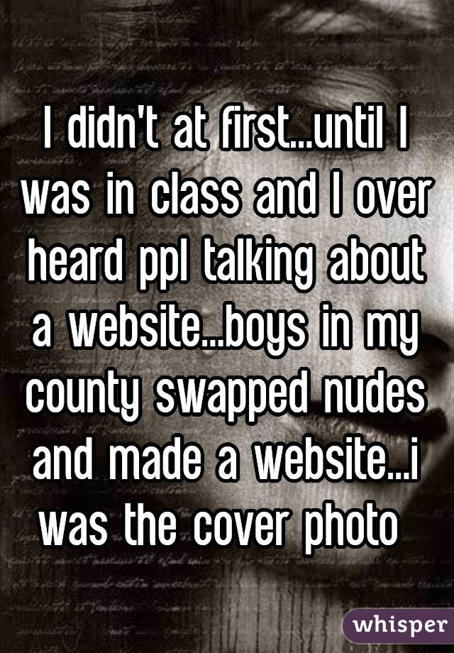 I didn't at first...until I was in class and I over heard ppl talking about a website...boys in my county swapped nudes and made a website...i was the cover photo 