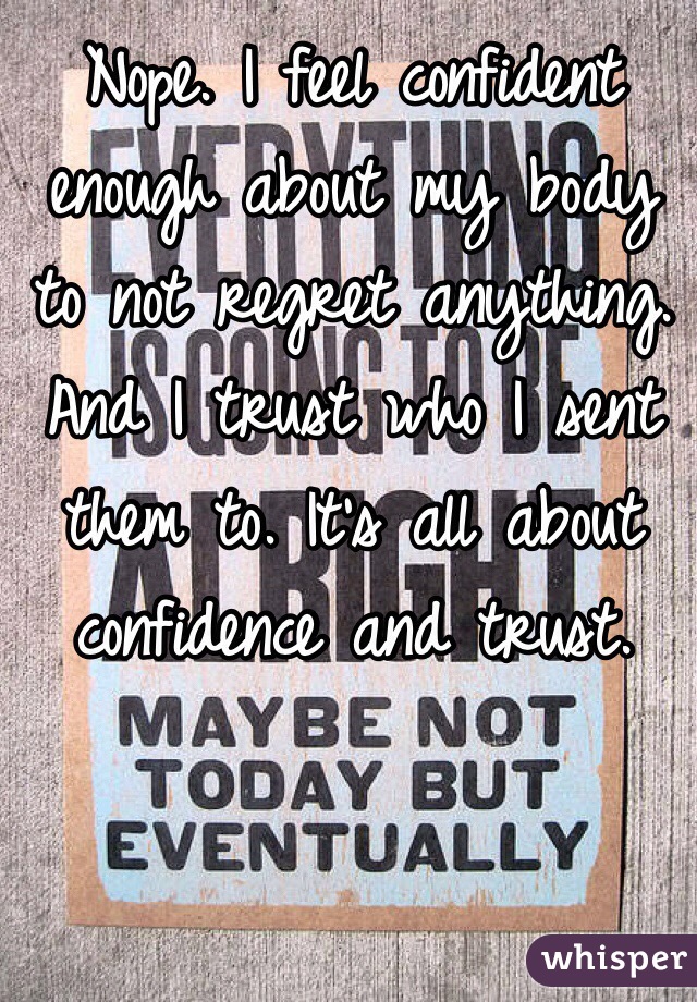 Nope. I feel confident enough about my body to not regret anything. And I trust who I sent them to. It's all about confidence and trust. 