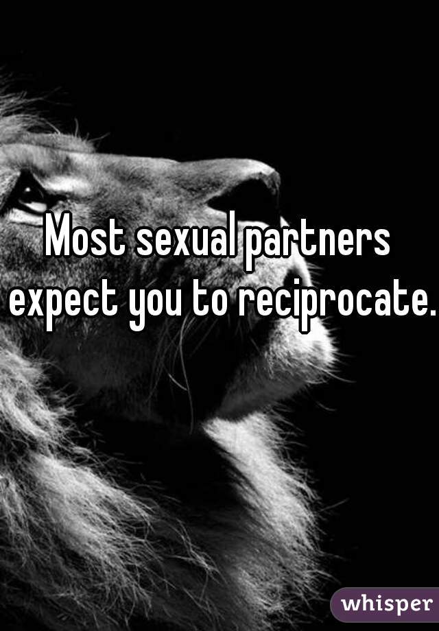 Most sexual partners expect you to reciprocate. 