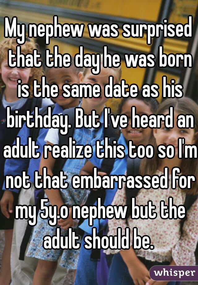 My nephew was surprised that the day he was born is the same date as his birthday. But I've heard an adult realize this too so I'm not that embarrassed for my 5y.o nephew but the adult should be. 