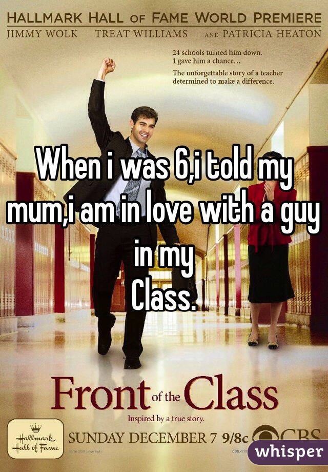 When i was 6,i told my mum,i am in love with a guy in my 
Class.