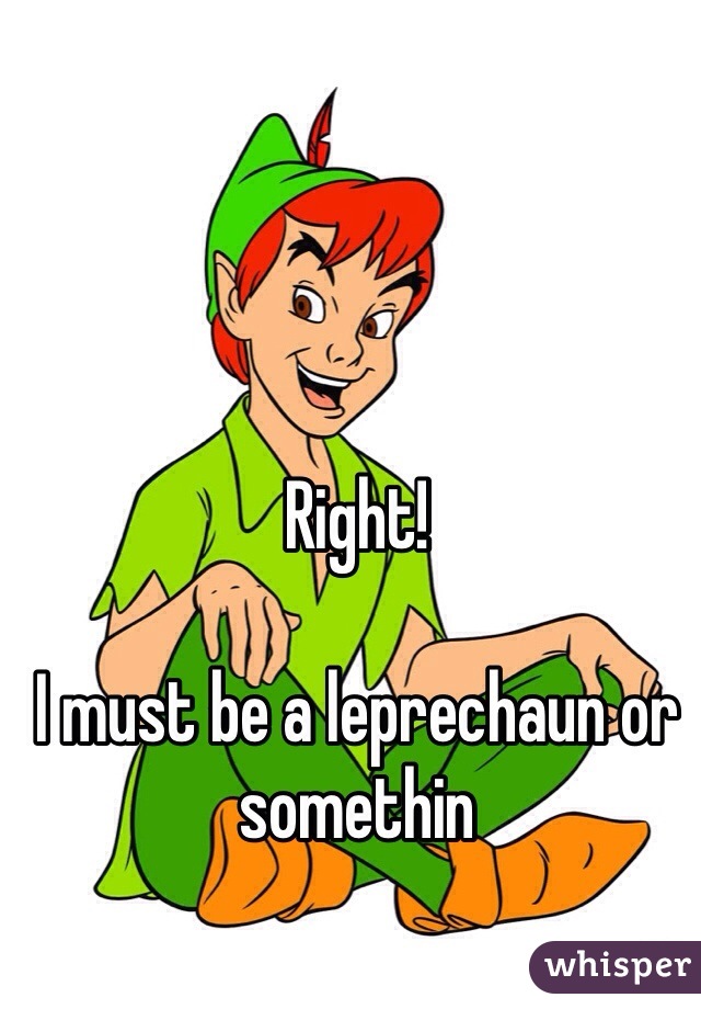 Right! 

I must be a leprechaun or somethin 