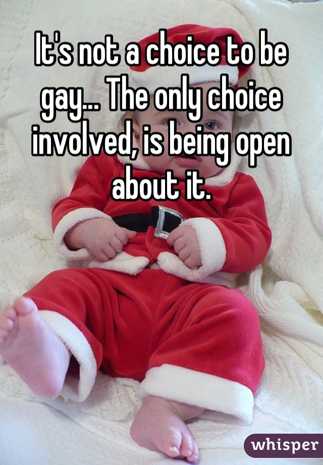 It's not a choice to be gay... The only choice involved, is being open about it.