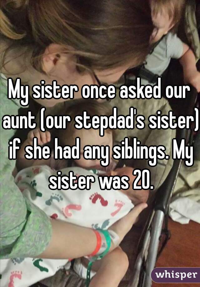 My sister once asked our aunt (our stepdad's sister) if she had any siblings. My sister was 20.