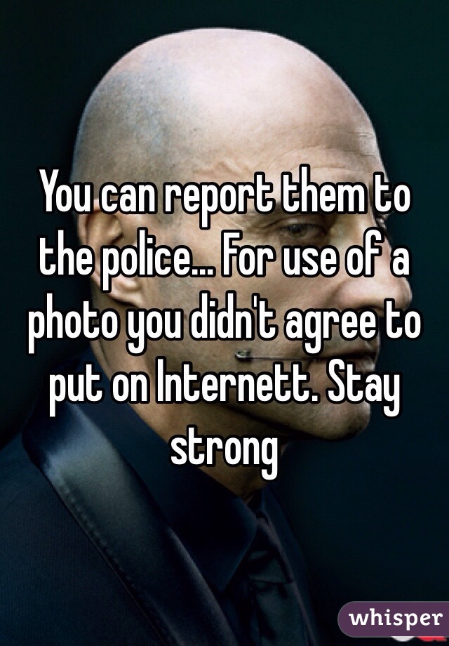 You can report them to the police... For use of a photo you didn't agree to put on Internett. Stay strong