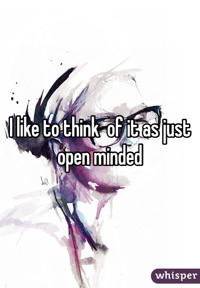 I like to think  of it as just open minded