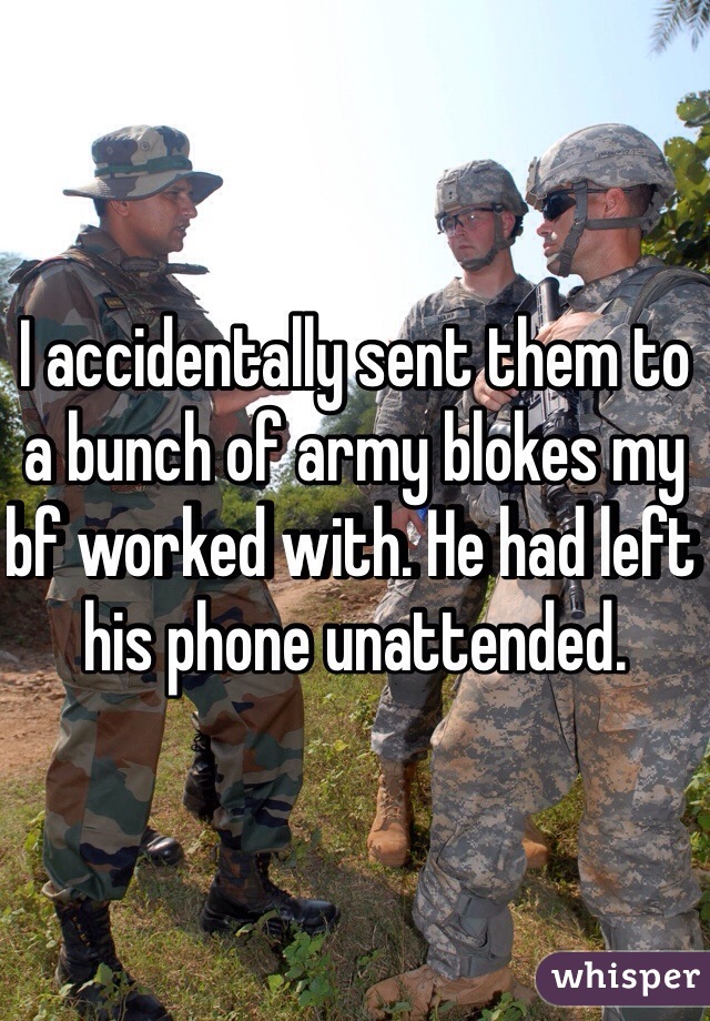 I accidentally sent them to a bunch of army blokes my bf worked with. He had left his phone unattended. 