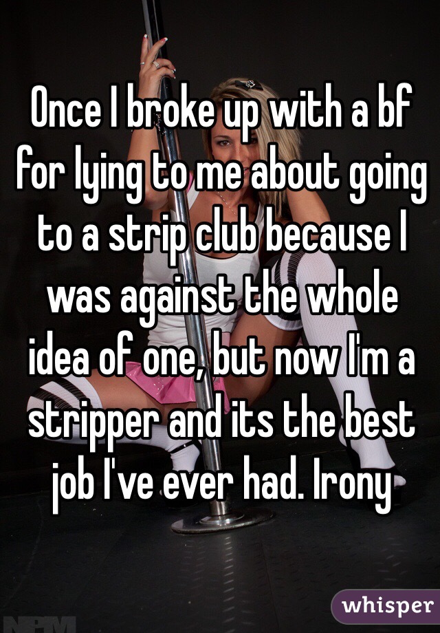Once I broke up with a bf for lying to me about going to a strip club because I was against the whole idea of one, but now I'm a stripper and its the best job I've ever had. Irony 