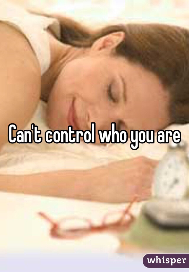 Can't control who you are 