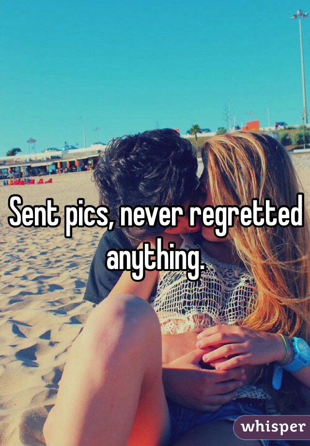 Sent pics, never regretted anything.