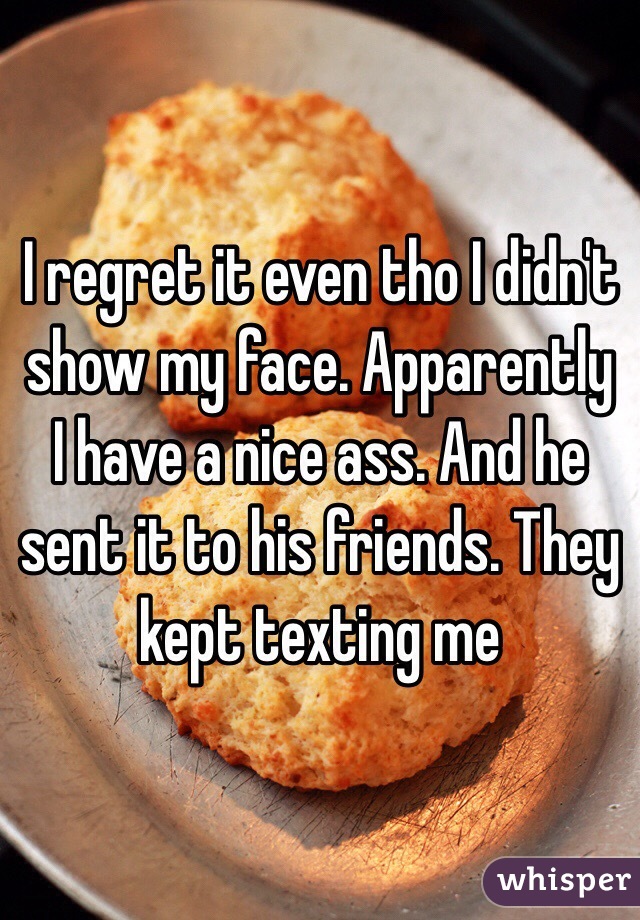 I regret it even tho I didn't show my face. Apparently I have a nice ass. And he sent it to his friends. They kept texting me