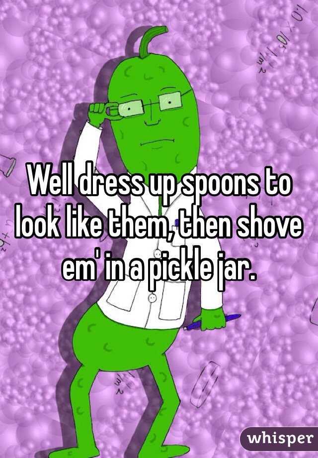 Well dress up spoons to look like them, then shove em' in a pickle jar. 