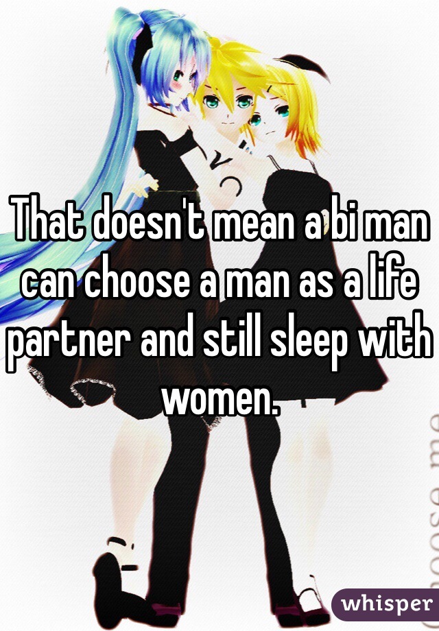 That doesn't mean a bi man can choose a man as a life partner and still sleep with women.