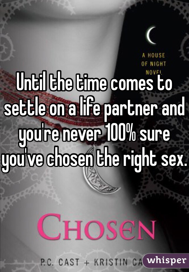 Until the time comes to settle on a life partner and you're never 100% sure you've chosen the right sex.