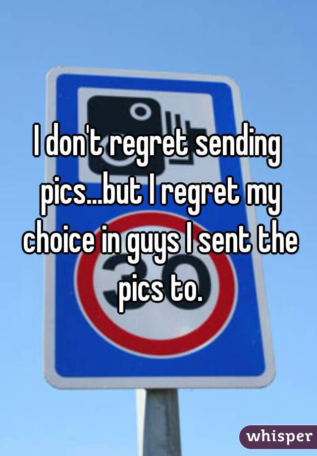 I don't regret sending pics...but I regret my choice in guys I sent the pics to.