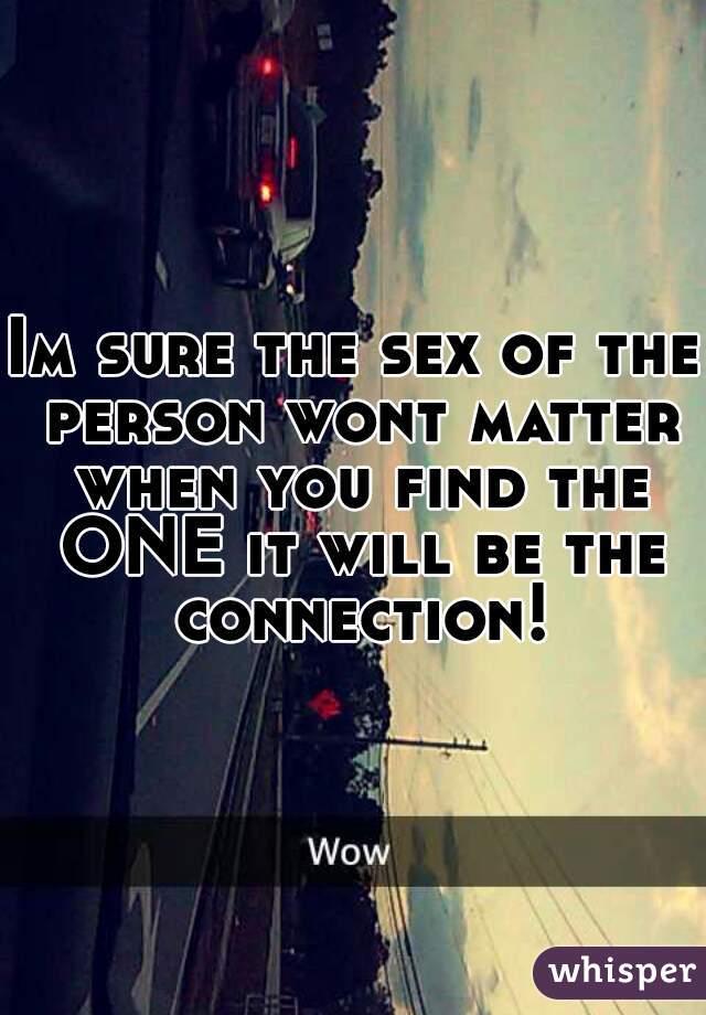 Im sure the sex of the person wont matter when you find the ONE it will be the connection!