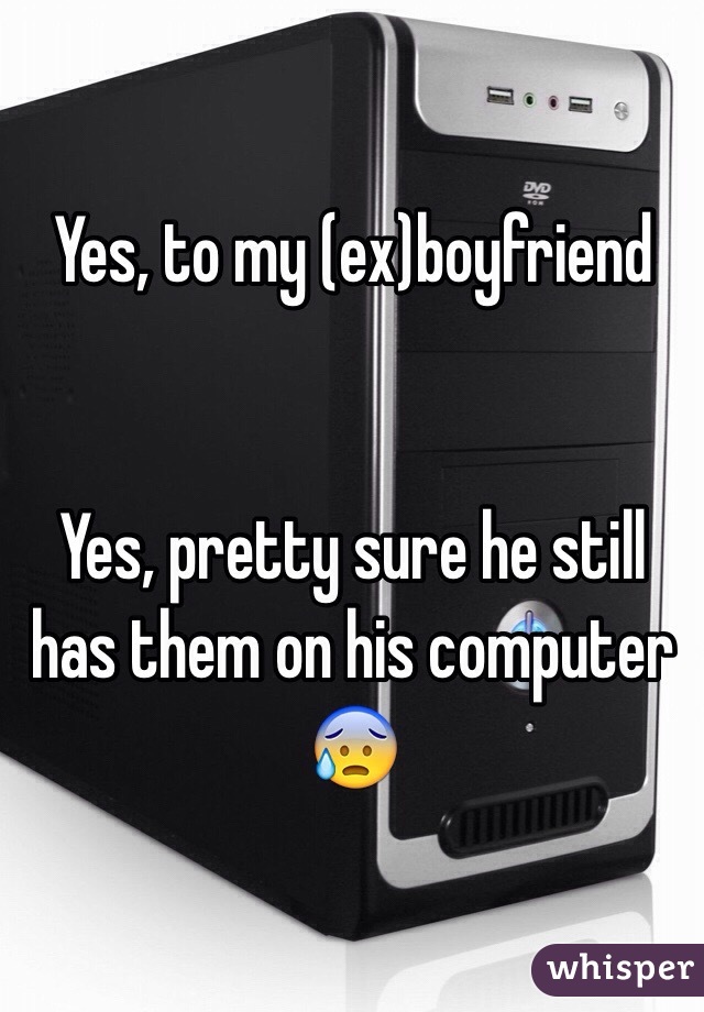 Yes, to my (ex)boyfriend


Yes, pretty sure he still has them on his computer 😰