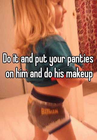 Do it and put your panties on him and do his makeup