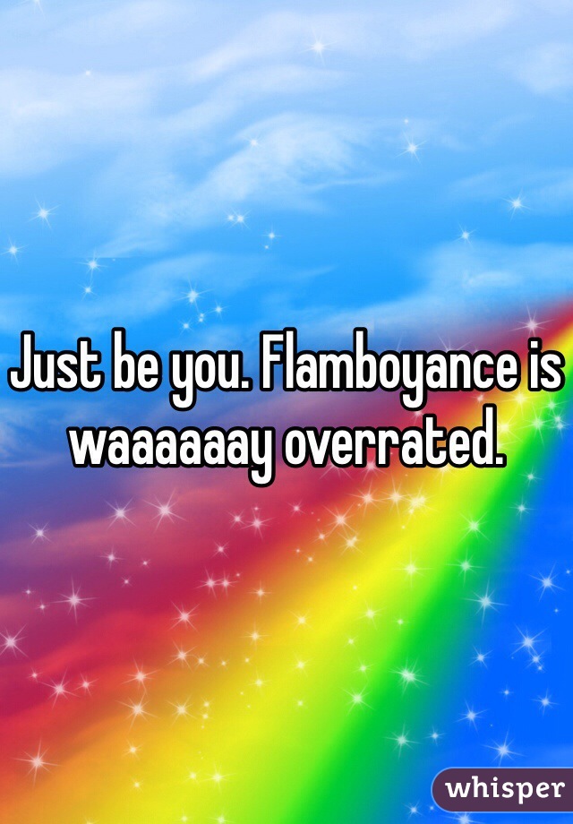 Just be you. Flamboyance is waaaaaay overrated.