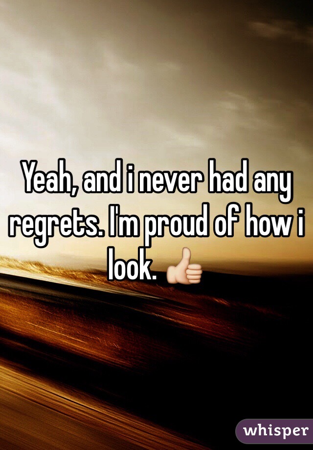 Yeah, and i never had any regrets. I'm proud of how i look. 👍