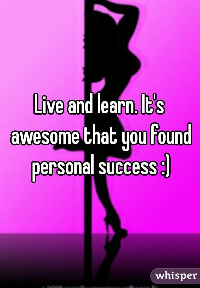 Live and learn. It's awesome that you found personal success :)