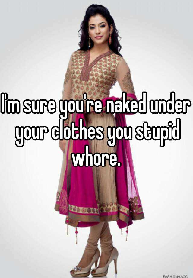 I M Sure You Re Naked Under Your Clothes You Stupid Whore