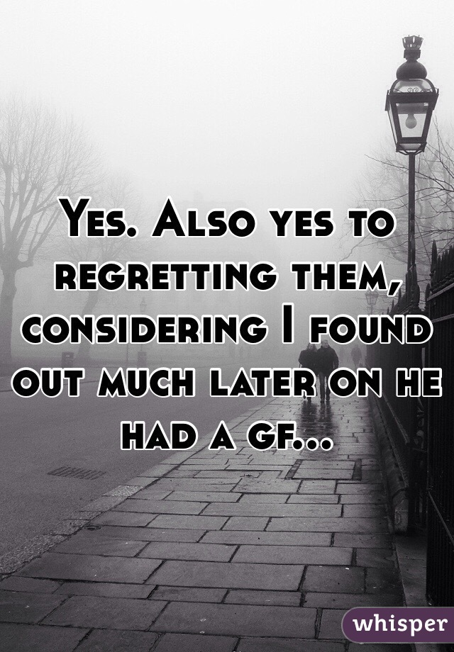 Yes. Also yes to regretting them, considering I found out much later on he had a gf...