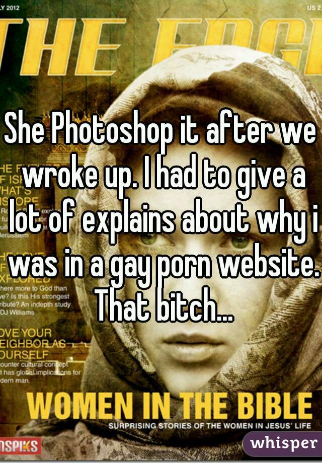 She Photoshop it after we wroke up. I had to give a lot of explains about why i was in a gay porn website. That bitch...