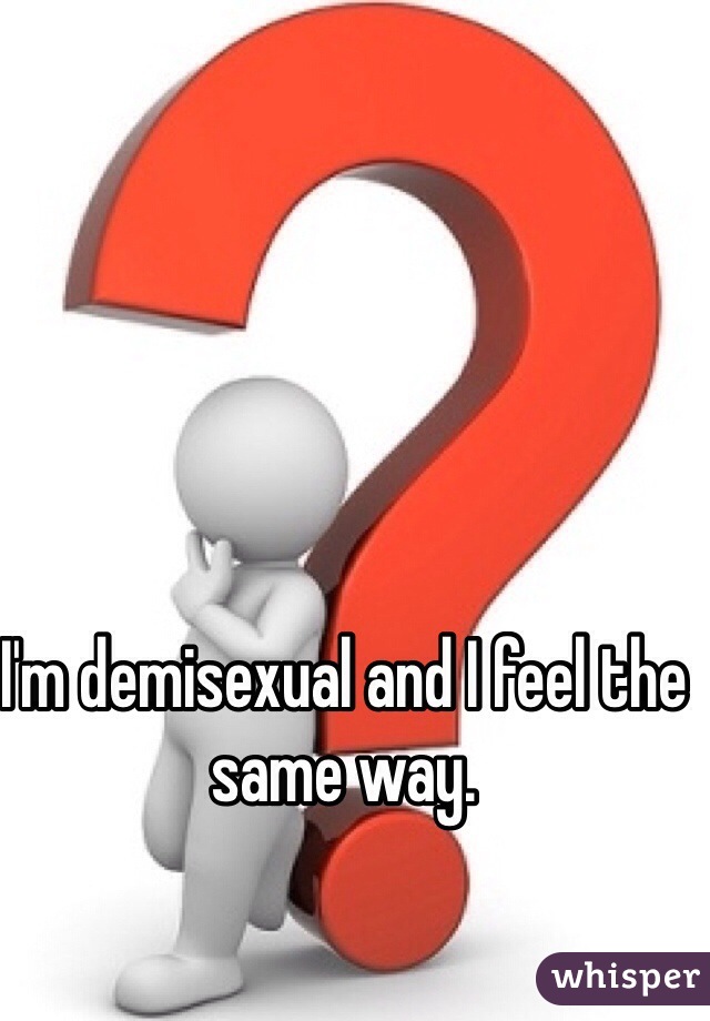 I'm demisexual and I feel the same way.