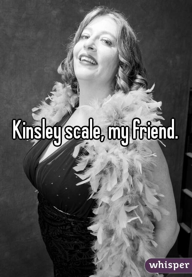 Kinsley scale, my friend.