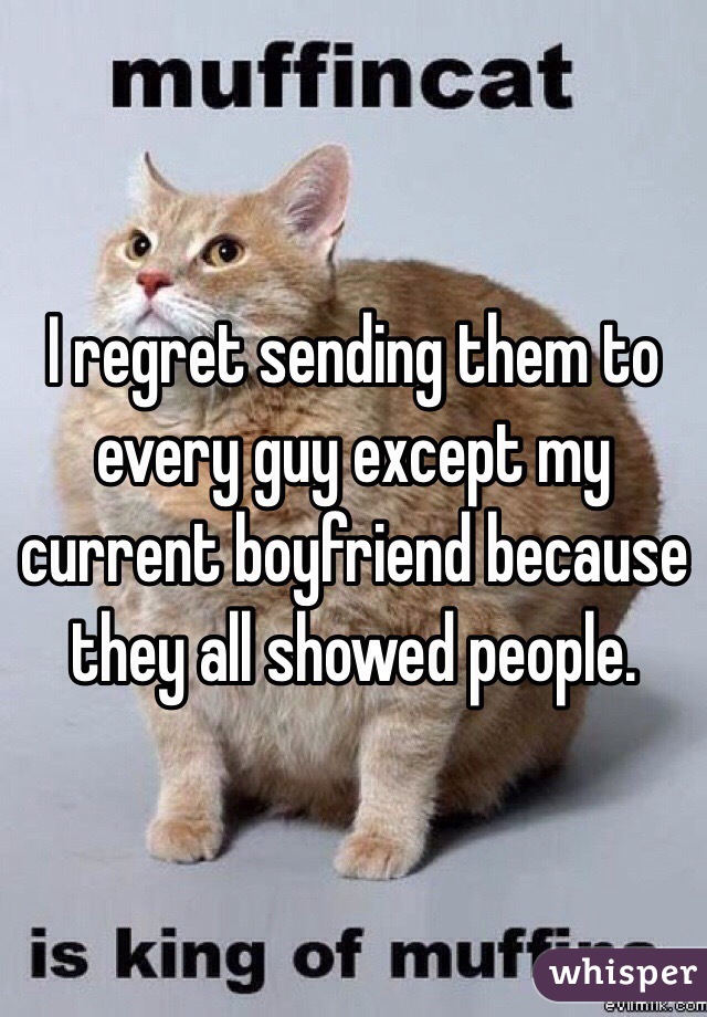 I regret sending them to every guy except my current boyfriend because they all showed people. 