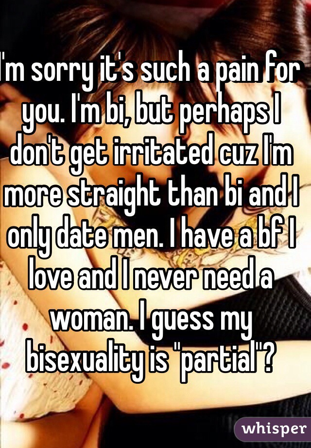 I'm sorry it's such a pain for you. I'm bi, but perhaps I don't get irritated cuz I'm more straight than bi and I only date men. I have a bf I love and I never need a woman. I guess my bisexuality is "partial"?