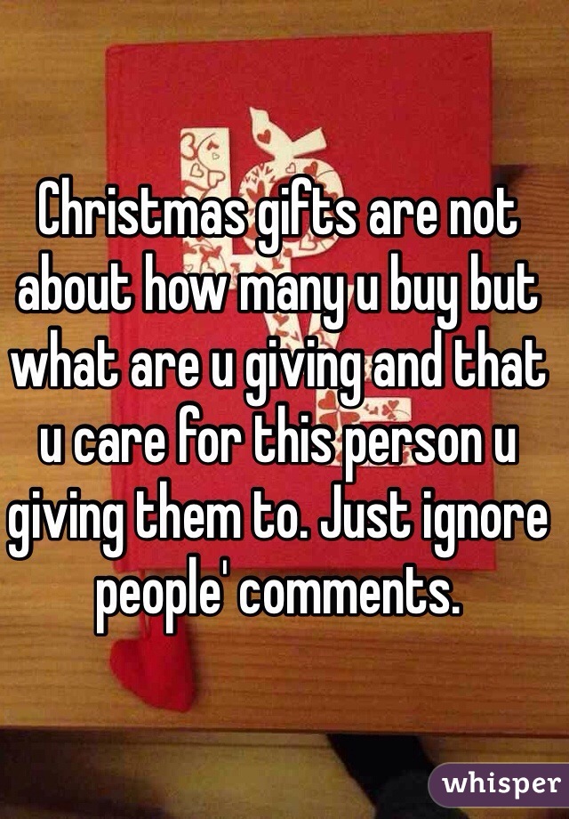 Christmas gifts are not about how many u buy but what are u giving and that u care for this person u giving them to. Just ignore people' comments. 