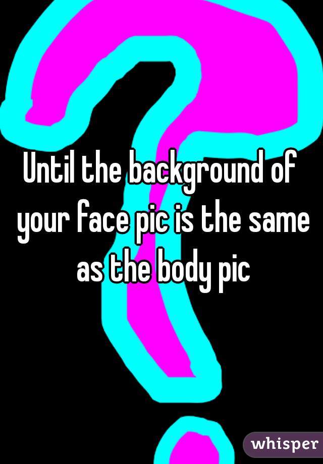 Until the background of your face pic is the same as the body pic