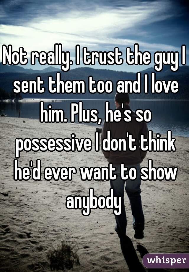 Not really. I trust the guy I sent them too and I love him. Plus, he's so possessive I don't think he'd ever want to show anybody 