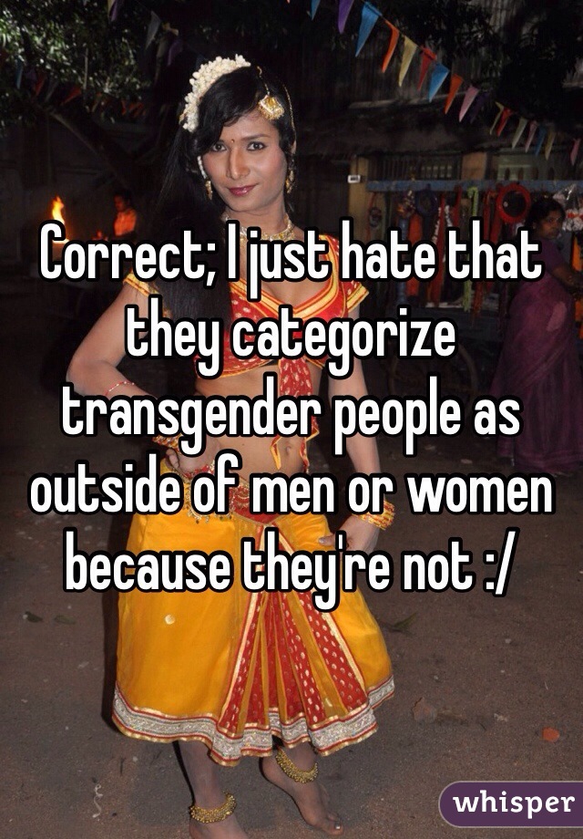 Correct; I just hate that they categorize transgender people as outside of men or women because they're not :/